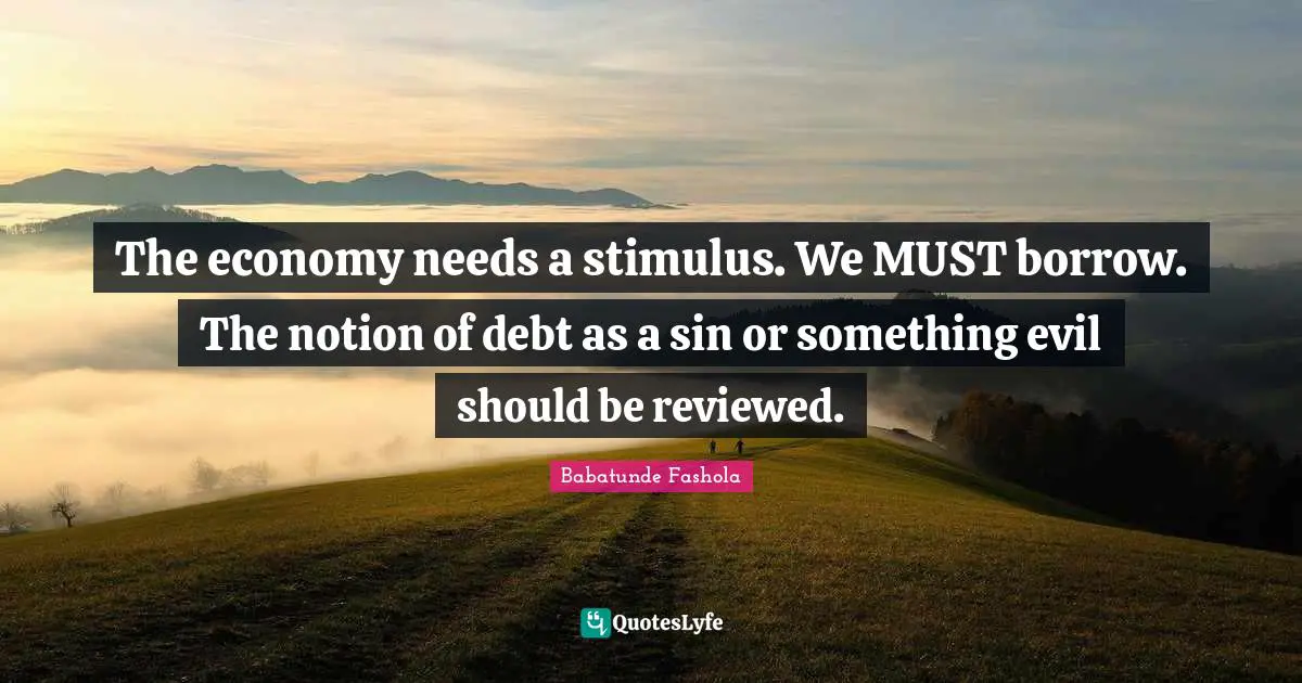 The economy needs a stimulus. We MUST borrow. The notion of debt as a sin or something evil should be reviewed.