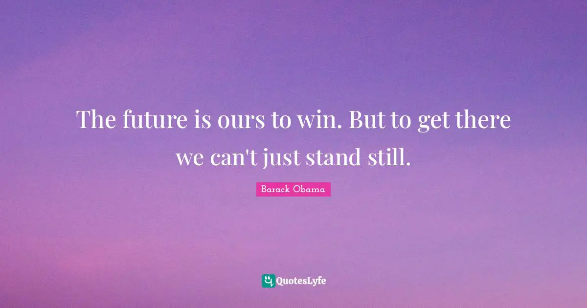 The future is ours to win. But to get there we can't just stand still.
