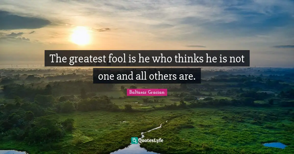 The greatest fool is he who thinks he is not one and all others are.