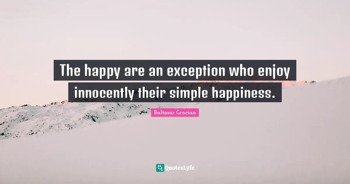 The happy are an exception who enjoy innocently their simple happiness.