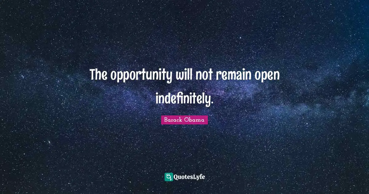 The opportunity will not remain open indefinitely.