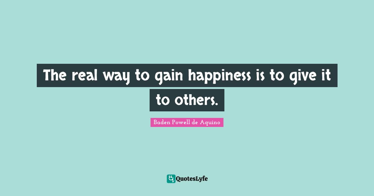The real way to gain happiness is to give it to others.