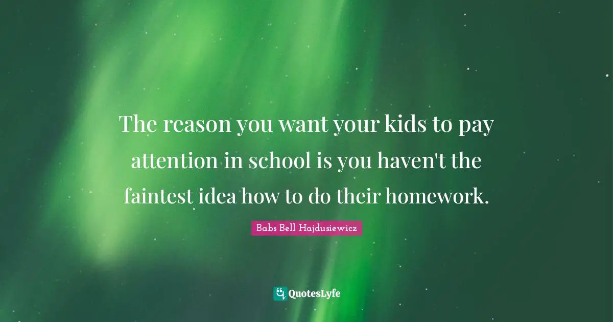 Homework Quotes: "The reason you want your kids to pay attention in school is you haven't the faintest idea how to do their homework."