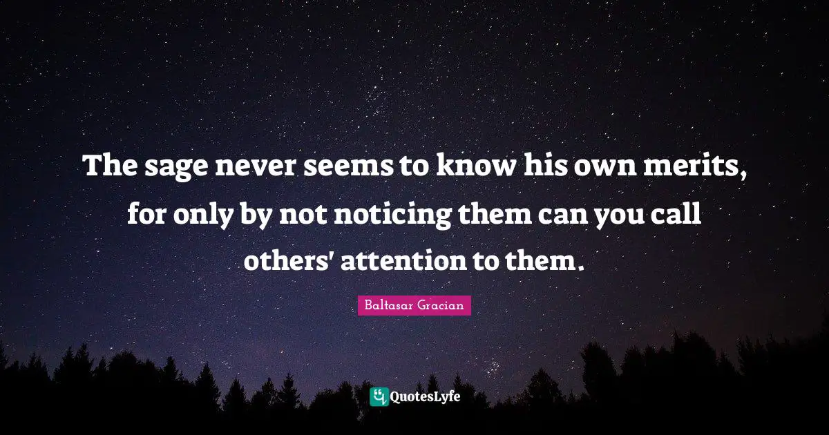 The sage never seems to know his own merits, for only by not noticing them can you call others' attention to them.
