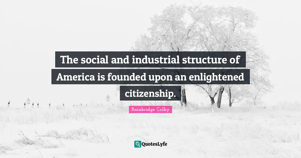 Bainbridge Colby Quotes: "The social and industrial structure of America is founded upon an enlightened citizenship."