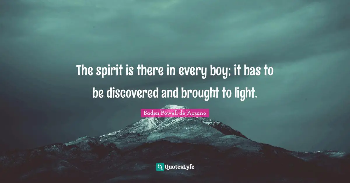 The spirit is there in every boy; it has to be discovered and brought to light.