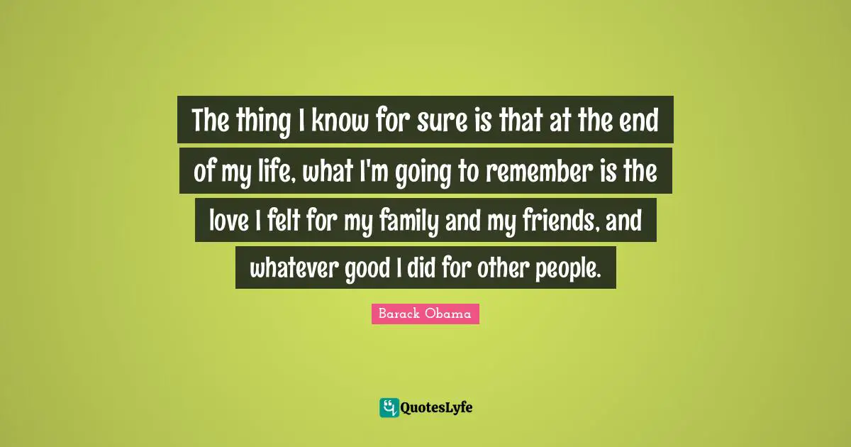 Felt Quotes: "The thing I know for sure is that at the end of my life, what I'm going to remember is the love I felt for my family and my friends, and whatever good I did for other people."