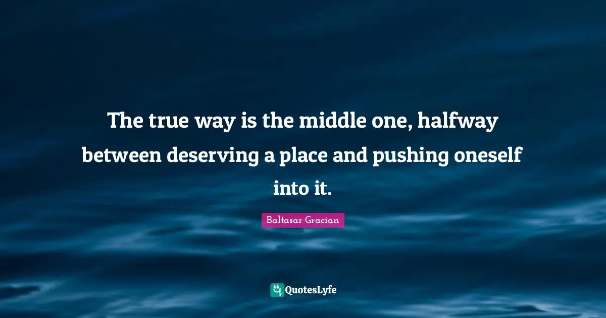 The true way is the middle one, halfway between deserving a place and pushing oneself into it.