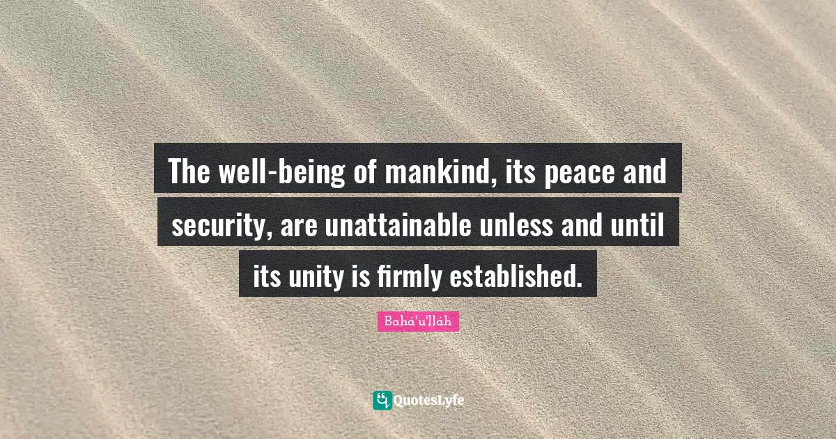 The well-being of mankind, its peace and security, are unattainable unless and until its unity is firmly established.