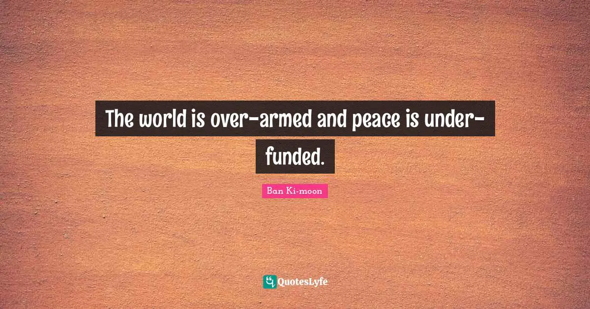 The world is over-armed and peace is under-funded.