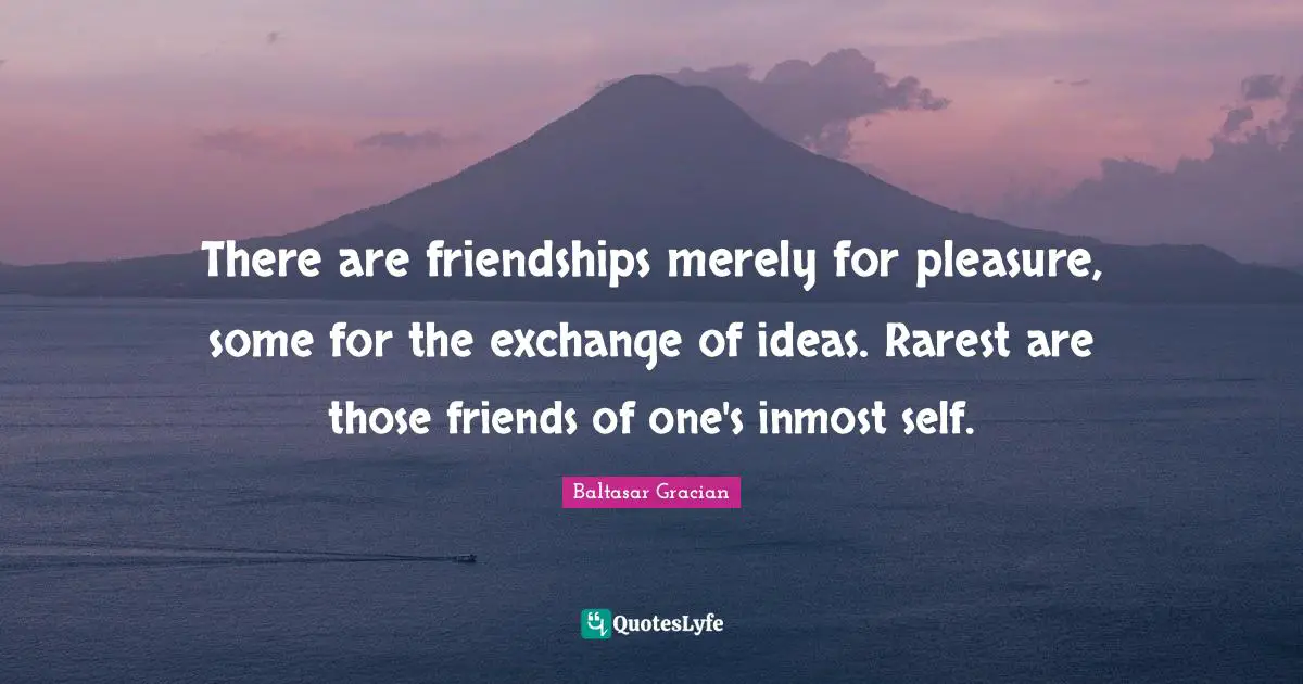 Baltasar Gracian Quotes: "There are friendships merely for pleasure, some for the exchange of ideas. Rarest are those friends of one's inmost self."