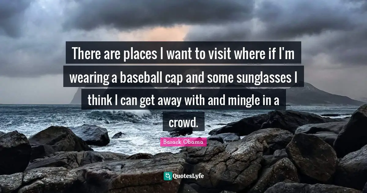 There are places I want to visit where if I'm wearing a baseball cap and some sunglasses I think I can get away with and mingle in a crowd.