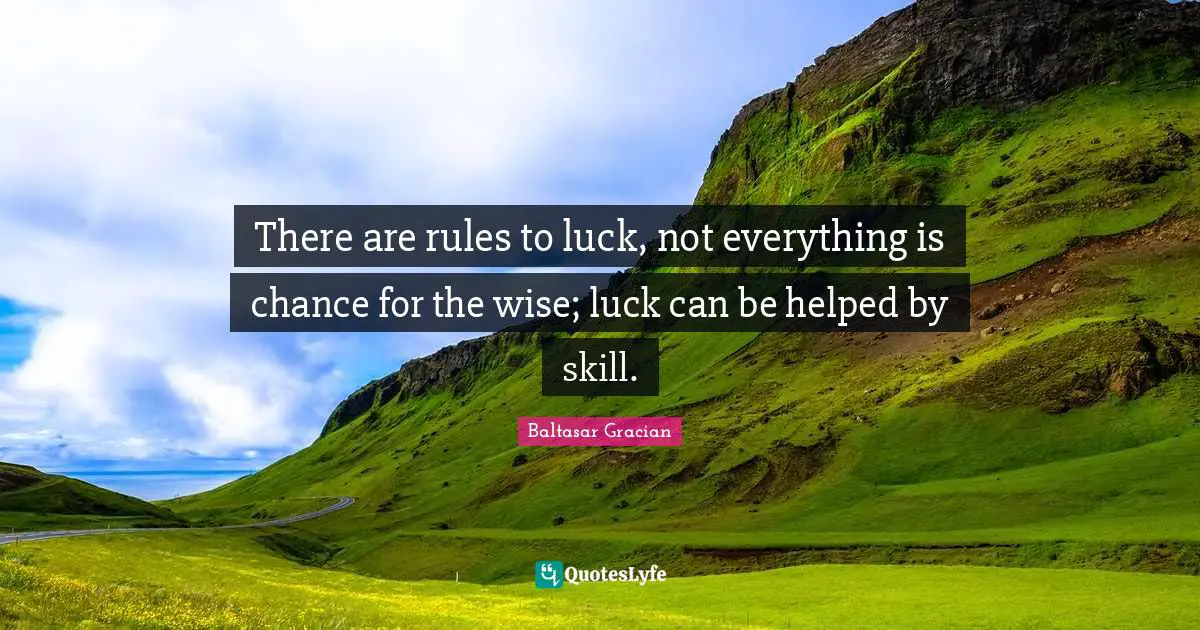 There are rules to luck, not everything is chance for the wise; luck can be helped by skill.