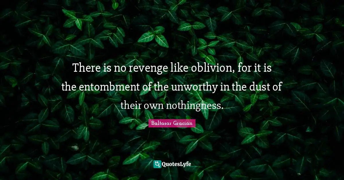 There is no revenge like oblivion, for it is the entombment of the unworthy in the dust of their own nothingness.
