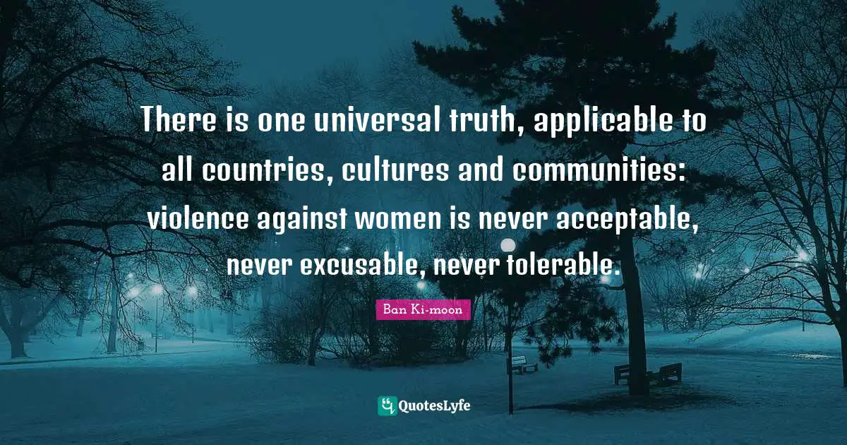 Violence Quotes: "There is one universal truth, applicable to all countries, cultures and communities: violence against women is never acceptable, never excusable, never tolerable."