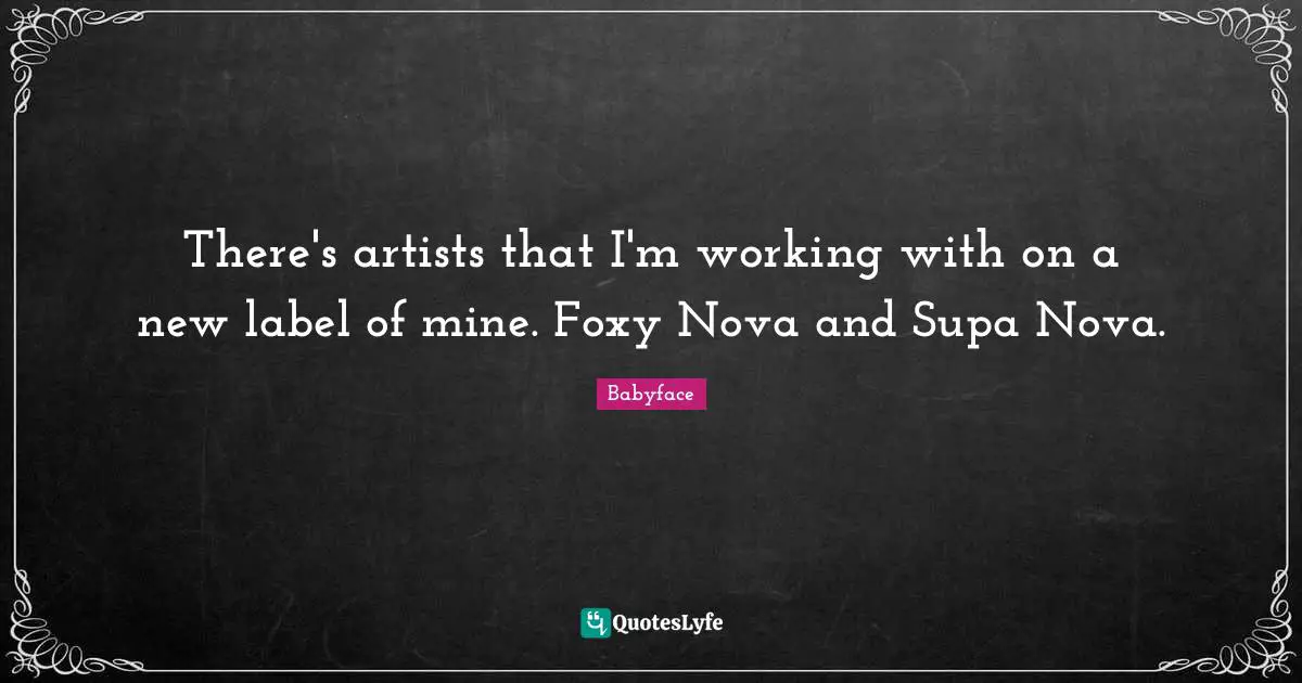 There's artists that I'm working with on a new label of mine. Foxy Nova and Supa Nova.