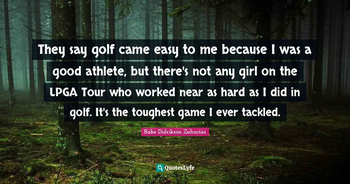 They say golf came easy to me because I was a good athlete, but there's not any girl on the LPGA Tour who worked near as hard as I did in golf. It's the toughest game I ever tackled.