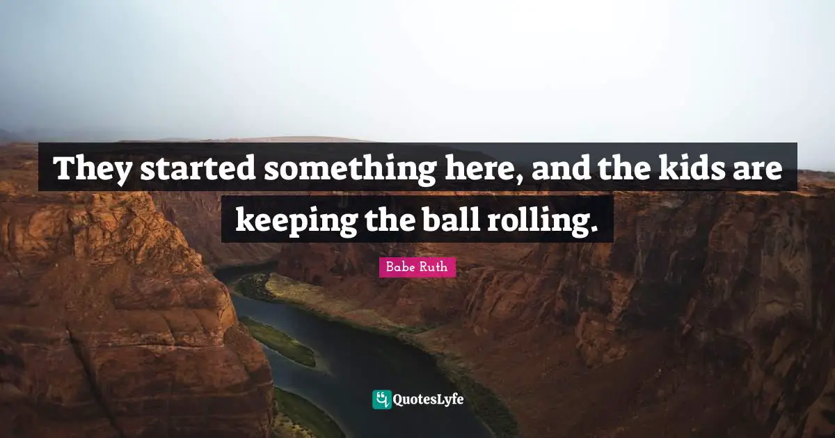 They started something here, and the kids are keeping the ball rolling.