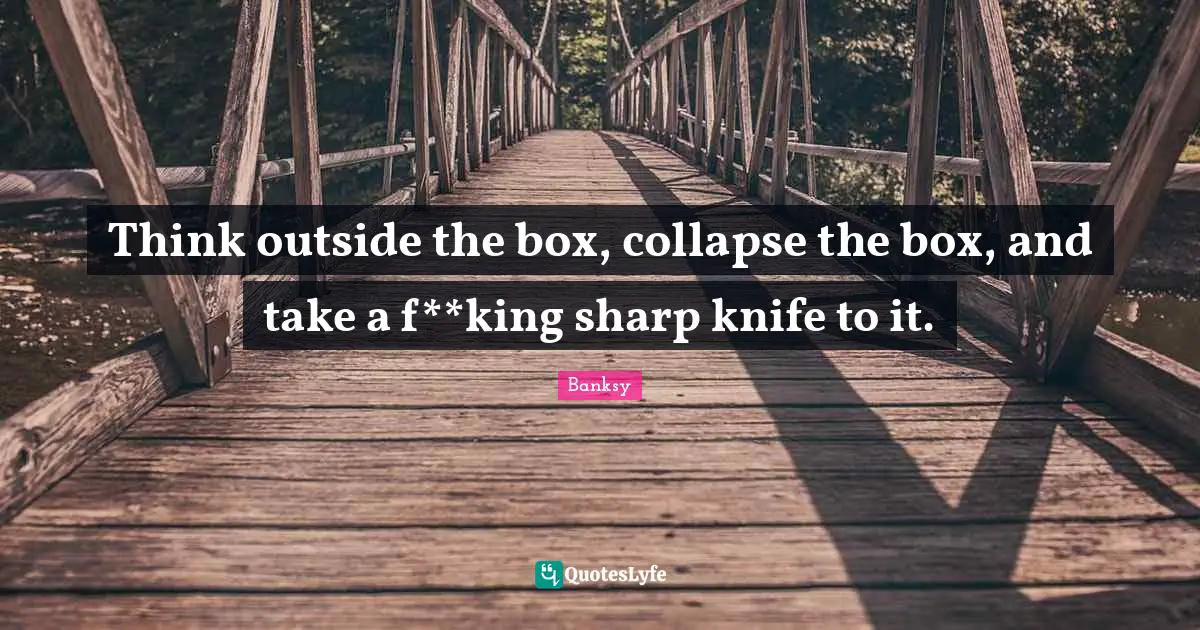 Think Outside The Box Quotes: "Think outside the box, collapse the box, and take a f**king sharp knife to it."