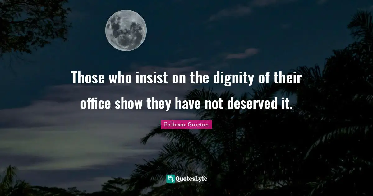 Those who insist on the dignity of their office show they have not deserved it.