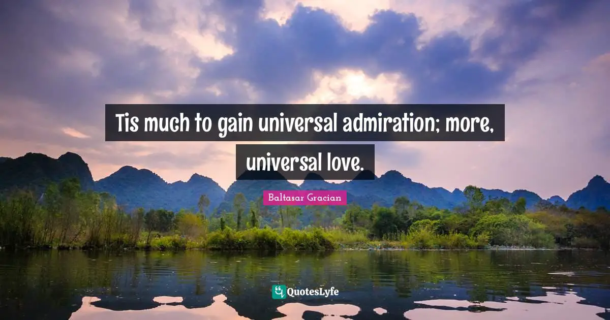 Tis much to gain universal admiration; more, universal love.