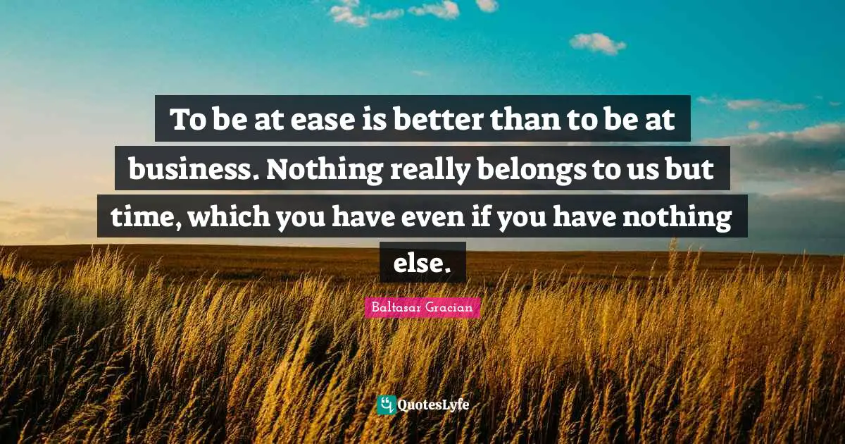 To be at ease is better than to be at business. Nothing really belongs to us but time, which you have even if you have nothing else.