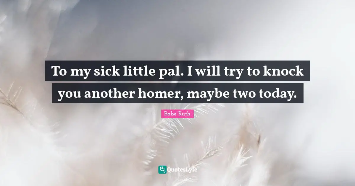 To my sick little pal. I will try to knock you another homer, maybe two today.