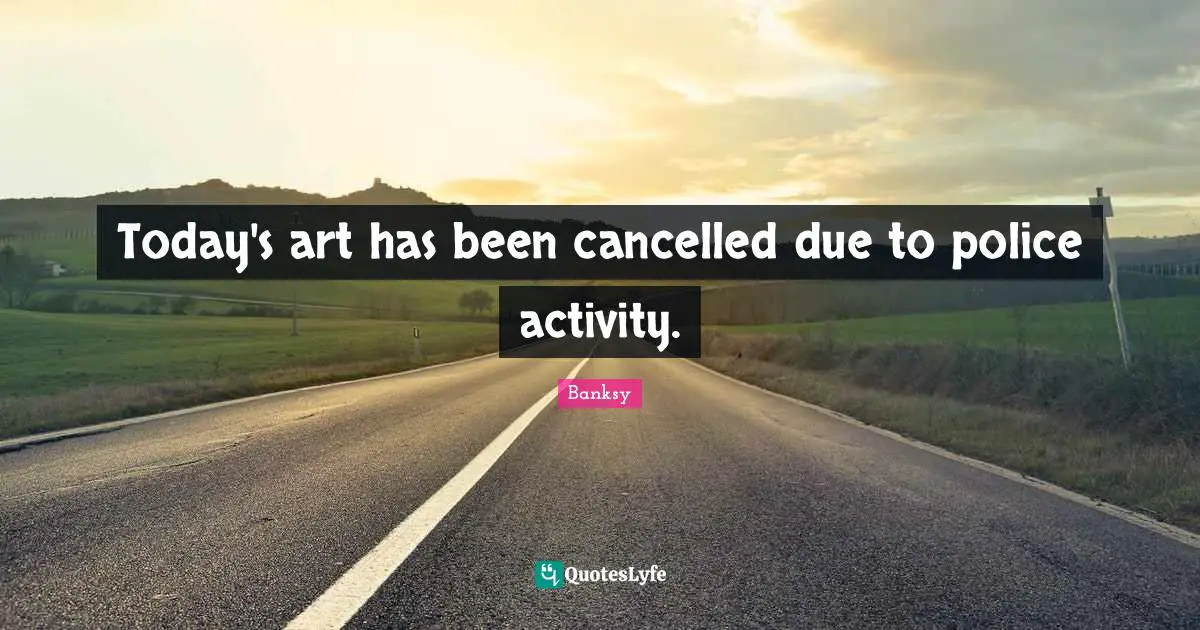 Banksy Quotes: "Today's art has been cancelled due to police activity."