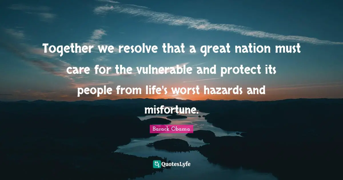 Hazards Quotes: "Together we resolve that a great nation must care for the vulnerable and protect its people from life's worst hazards and misfortune."