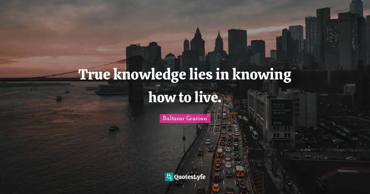 Baltasar Gracian Quotes: "True knowledge lies in knowing how to live."