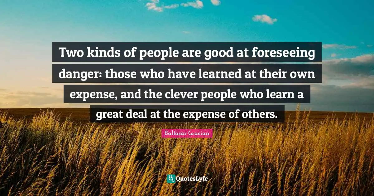 Two kinds of people are good at foreseeing danger: those who have learned at their own expense, and the clever people who learn a great deal at the expense of others.