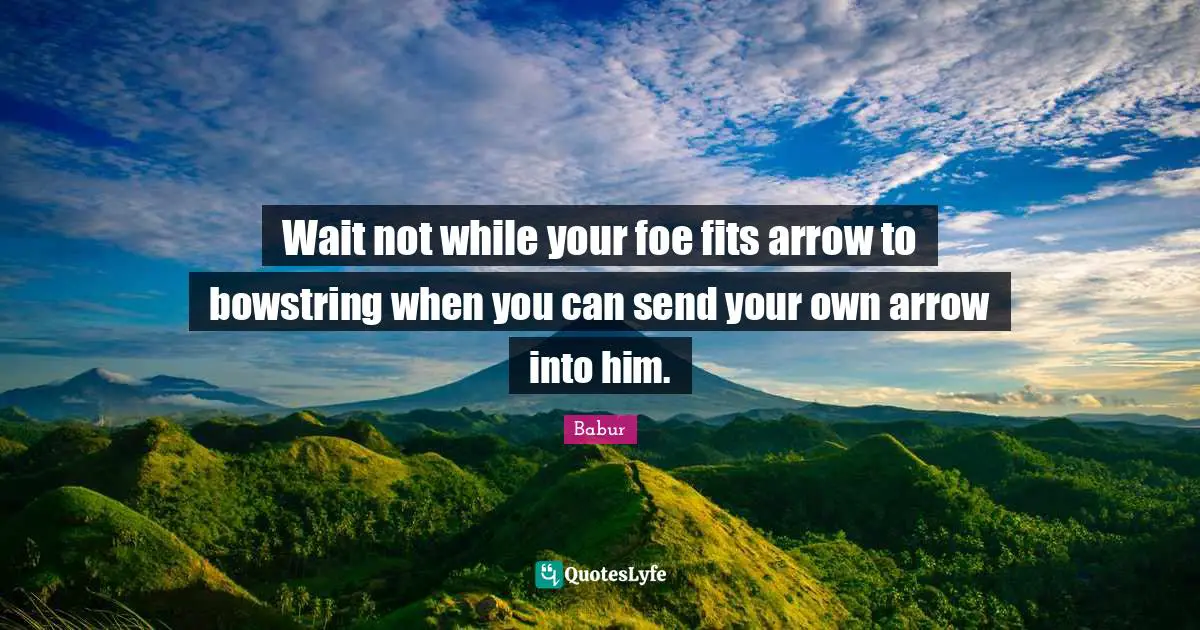 Babur Quotes: Wait not while your foe fits arrow to bowstring when you can send your own arrow into him.