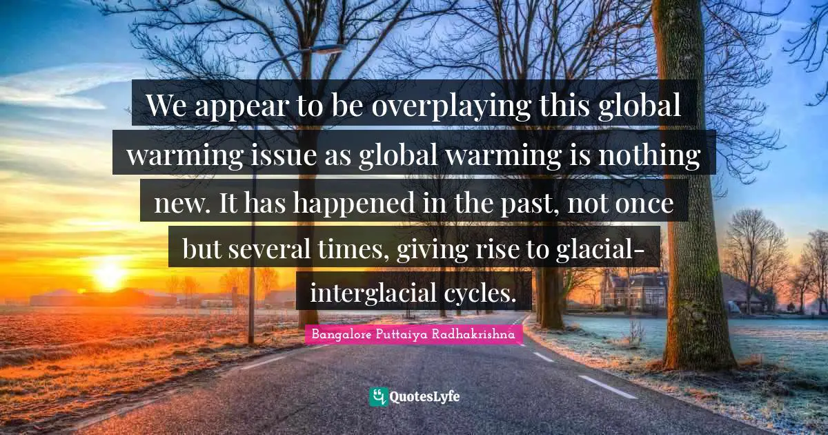 We appear to be overplaying this global warming issue as global warming is nothing new. It has happened in the past, not once but several times, giving rise to glacial-interglacial cycles.