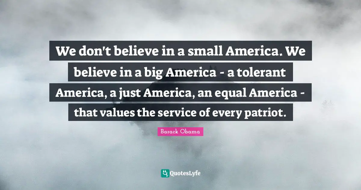 We don't believe in a small America. We believe in a big America - a tolerant America, a just America, an equal America - that values the service of every patriot.