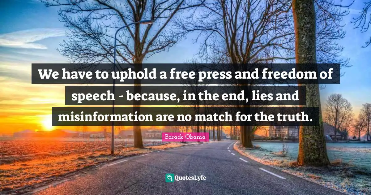 We have to uphold a free press and freedom of speech - because, in the end, lies and misinformation are no match for the truth.
