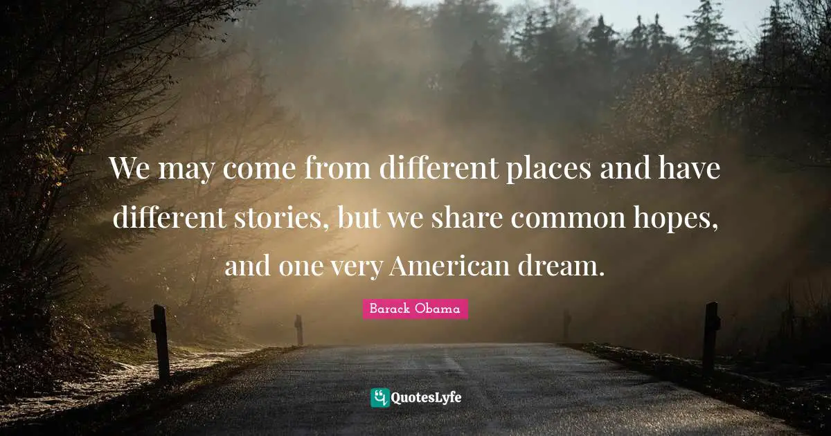 We may come from different places and have different stories, but we share common hopes, and one very American dream.