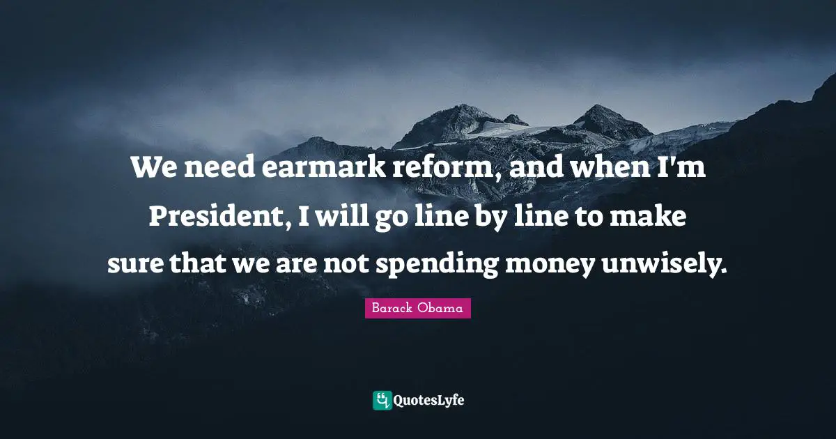 We need earmark reform, and when I'm President, I will go line by line to make sure that we are not spending money unwisely.