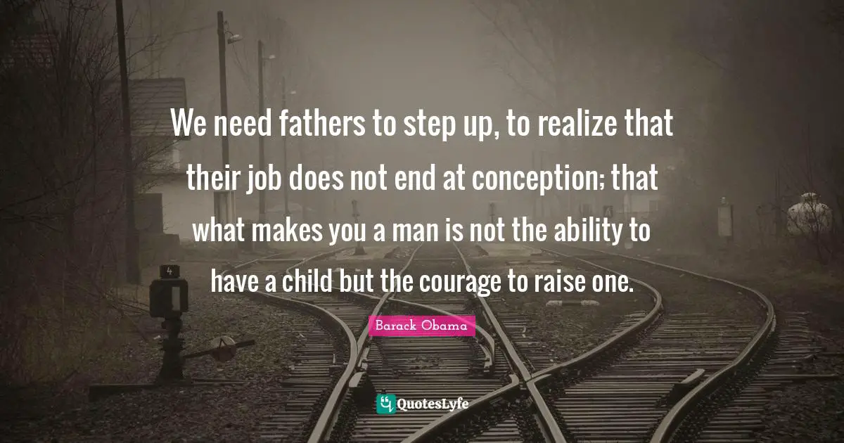 Step Up Quotes: "We need fathers to step up, to realize that their job does not end at conception; that what makes you a man is not the ability to have a child but the courage to raise one."