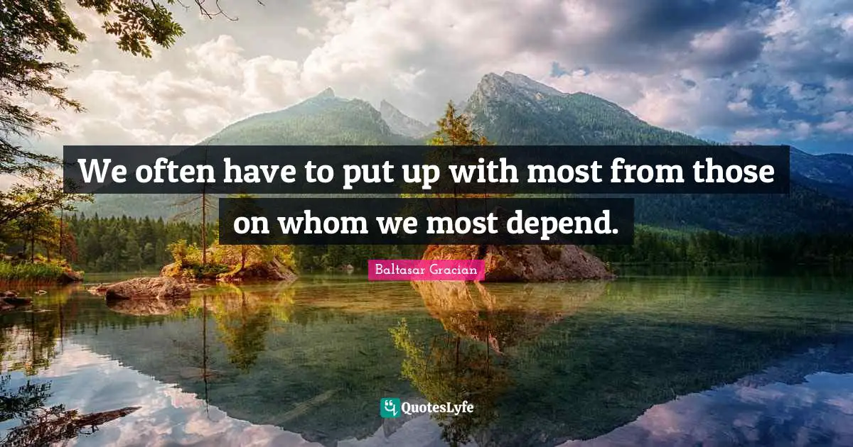 We often have to put up with most from those on whom we most depend.