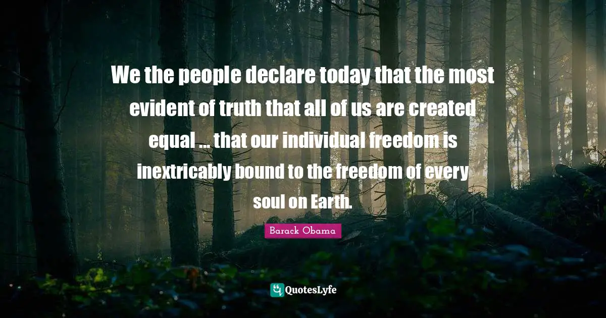 We the people declare today that the most evident of truth that all of us are created equal ... that our individual freedom is inextricably bound to the freedom of every soul on Earth.