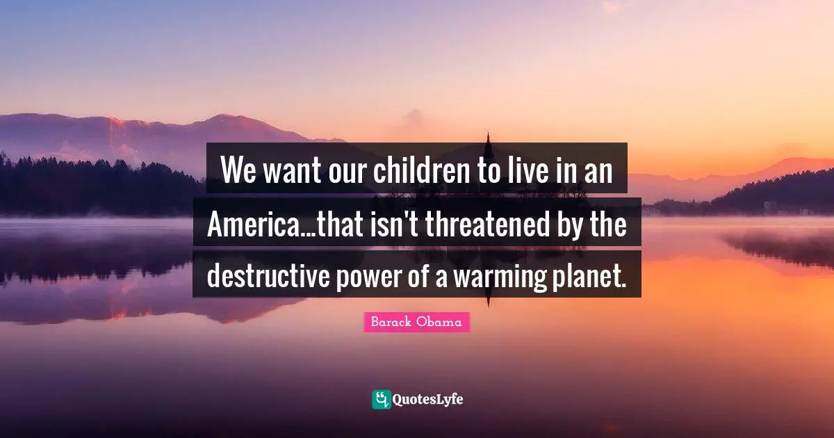 We want our children to live in an America...that isn't threatened by the destructive power of a warming planet.