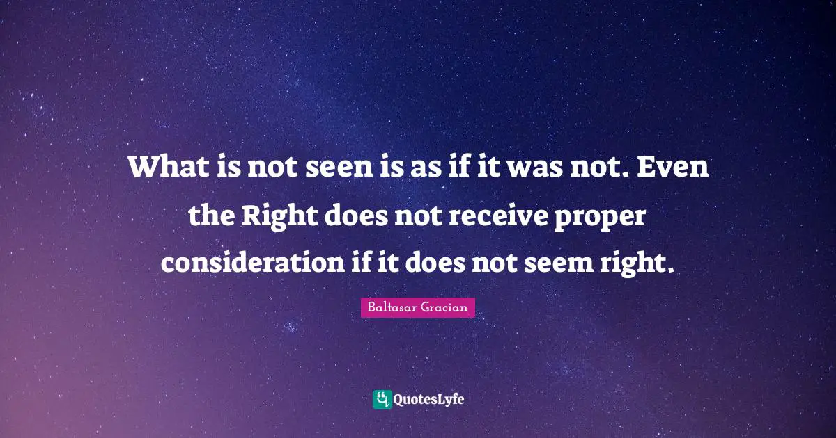 What is not seen is as if it was not. Even the Right does not receive proper consideration if it does not seem right.