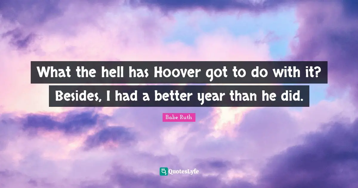 What the hell has Hoover got to do with it? Besides, I had a better year than he did.