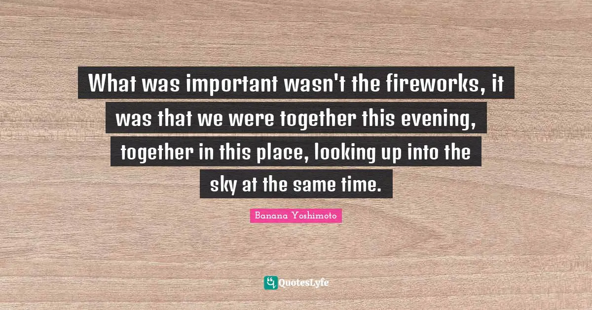 Time Quotes: "What was important wasn't the fireworks, it was that we were together this evening, together in this place, looking up into the sky at the same time."