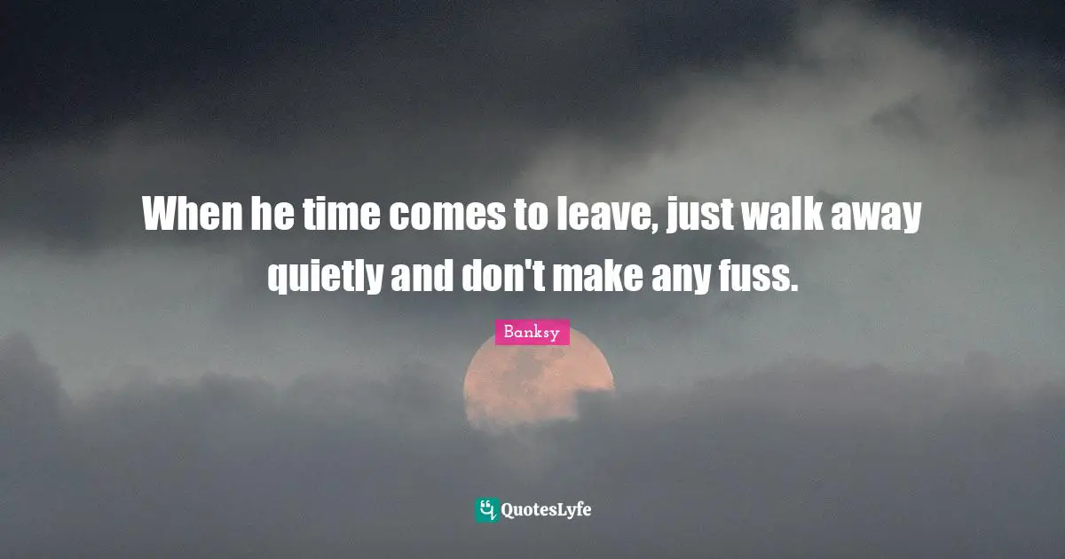 Banksy Quotes: "When he time comes to leave, just walk away quietly and don't make any fuss."