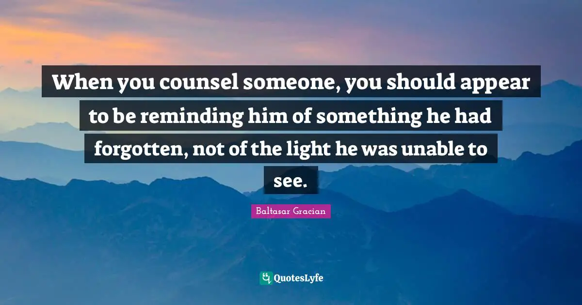 Reminding Quotes: "When you counsel someone, you should appear to be reminding him of something he had forgotten, not of the light he was unable to see."