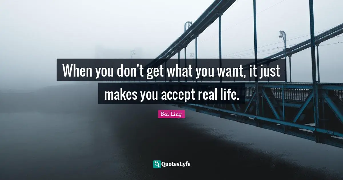 When you don't get what you want, it just makes you accept real life.