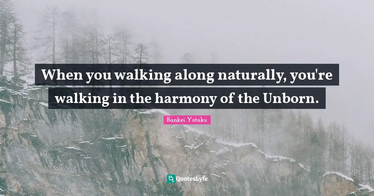 When you walking along naturally, you're walking in the harmony of the Unborn.