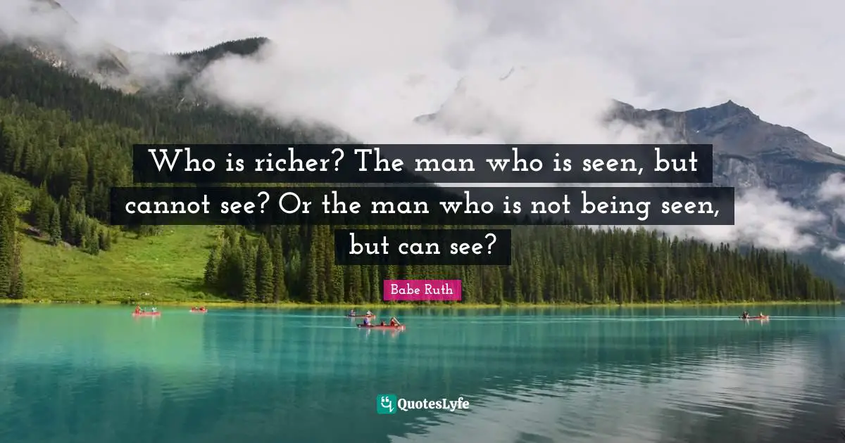 Who is richer? The man who is seen, but cannot see? Or the man who is not being seen, but can see?