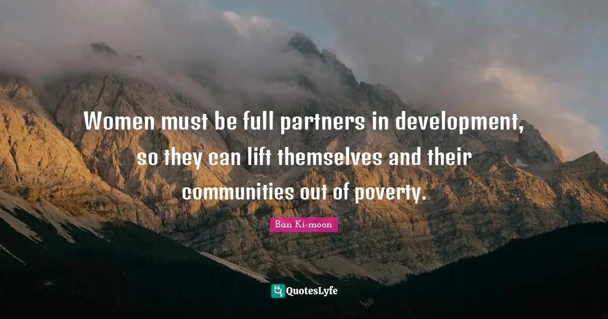 Women must be full partners in development, so they can lift themselves and their communities out of poverty.
